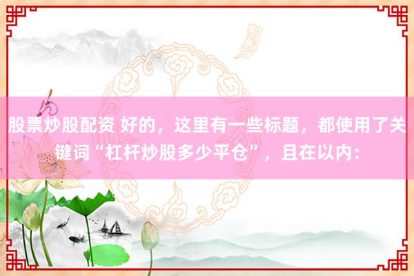 股票炒股配资 好的，这里有一些标题，都使用了关键词“杠杆炒股多少平仓”，且在以内：