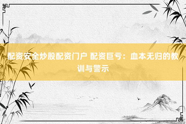 配资安全炒股配资门户 配资巨亏：血本无归的教训与警示