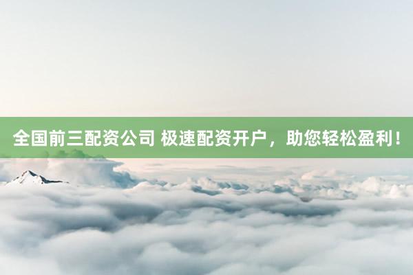 全国前三配资公司 极速配资开户，助您轻松盈利！