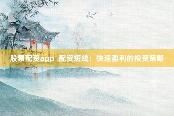 股票配资app  配资短线：快速盈利的投资策略
