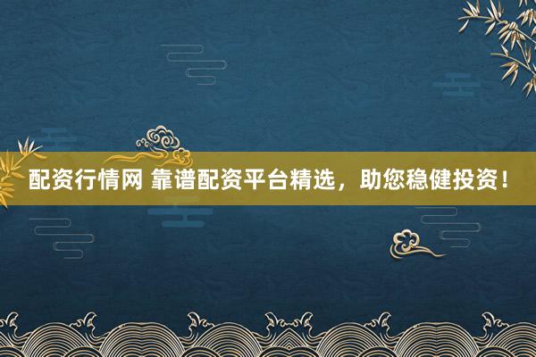配资行情网 靠谱配资平台精选，助您稳健投资！