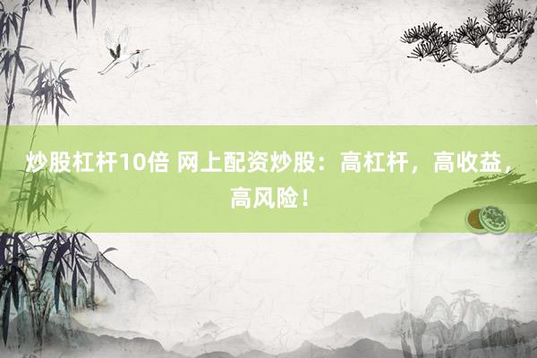 炒股杠杆10倍 网上配资炒股：高杠杆，高收益，高风险！