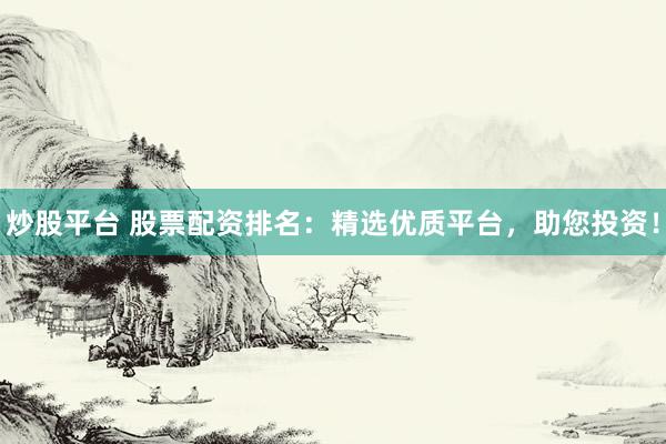 炒股平台 股票配资排名：精选优质平台，助您投资！