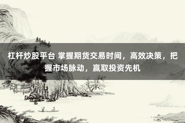 杠杆炒股平台 掌握期货交易时间，高效决策，把握市场脉动，赢取投资先机