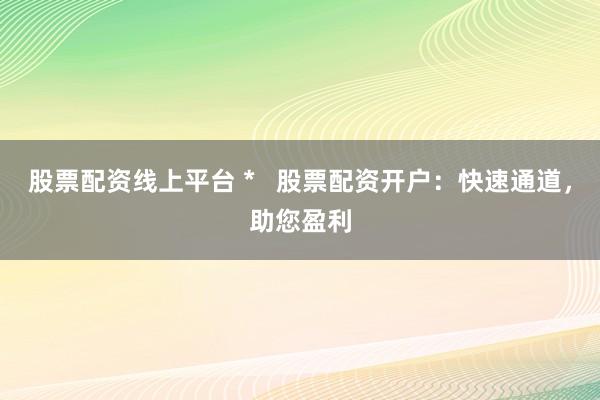 股票配资线上平台 *   股票配资开户：快速通道，助您盈利