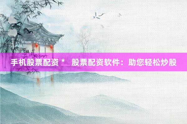 手机股票配资 *   股票配资软件：助您轻松炒股