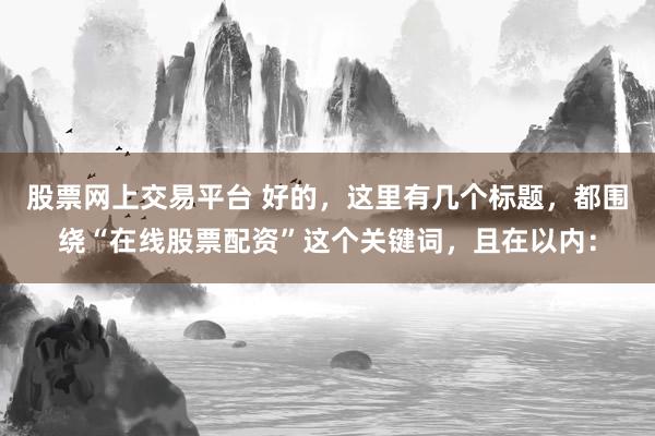 股票网上交易平台 好的，这里有几个标题，都围绕“在线股票配资”这个关键词，且在以内：