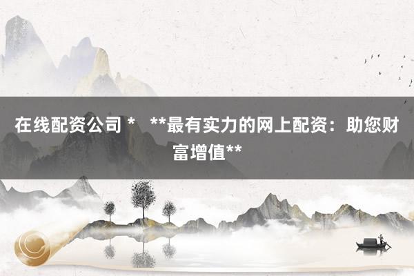在线配资公司 *   **最有实力的网上配资：助您财富增值**