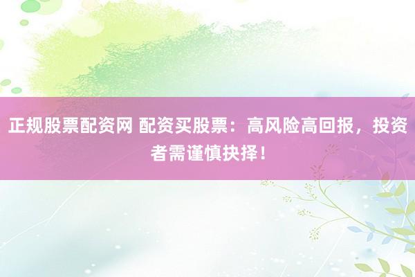 正规股票配资网 配资买股票：高风险高回报，投资者需谨慎抉择！