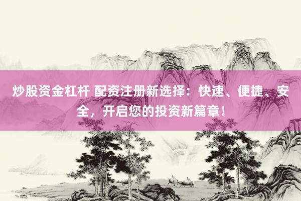 炒股资金杠杆 配资注册新选择：快速、便捷、安全，开启您的投资新篇章！