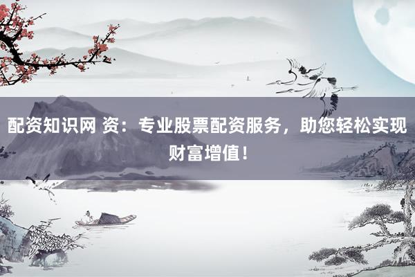 配资知识网 资：专业股票配资服务，助您轻松实现财富增值！