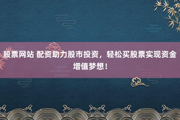 股票网站 配资助力股市投资，轻松买股票实现资金增值梦想！