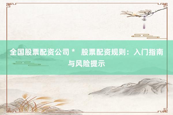 全国股票配资公司 *   股票配资规则：入门指南与风险提示