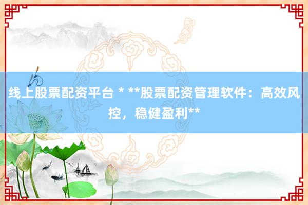 线上股票配资平台 * **股票配资管理软件：高效风控，稳健盈利**