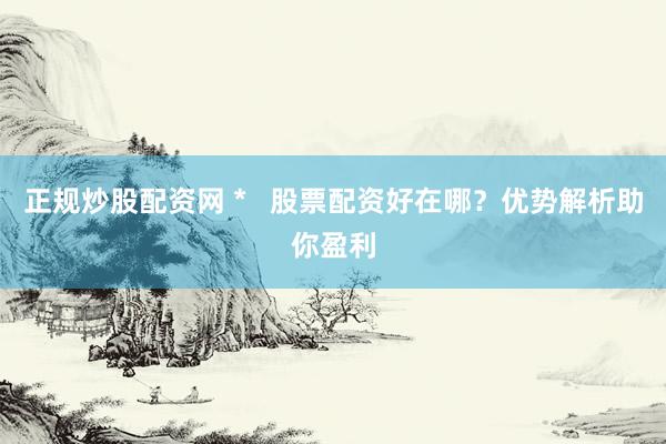 正规炒股配资网 *   股票配资好在哪？优势解析助你盈利