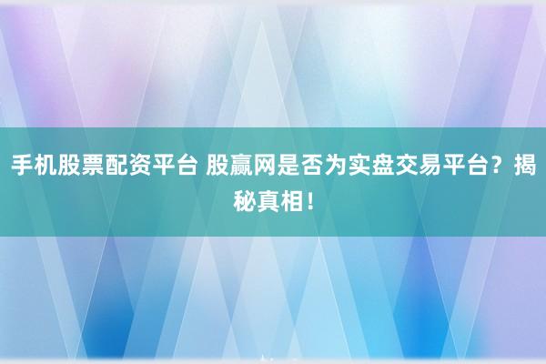 手机股票配资平台 股赢网是否为实盘交易平台？揭秘真相！