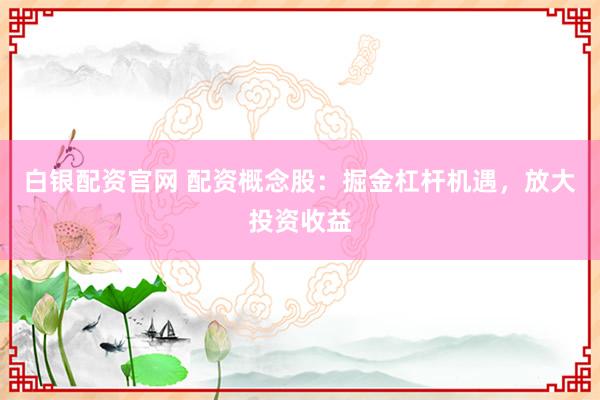 白银配资官网 配资概念股：掘金杠杆机遇，放大投资收益