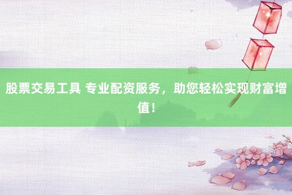 股票交易工具 专业配资服务，助您轻松实现财富增值！