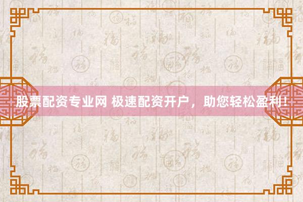 股票配资专业网 极速配资开户，助您轻松盈利！