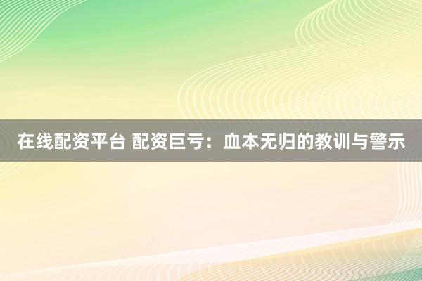 在线配资平台 配资巨亏：血本无归的教训与警示