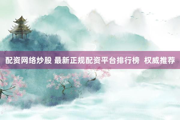 配资网络炒股 最新正规配资平台排行榜  权威推荐