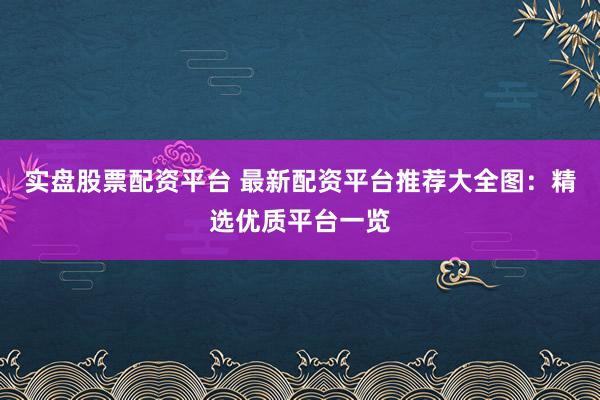 实盘股票配资平台 最新配资平台推荐大全图：精选优质平台一览