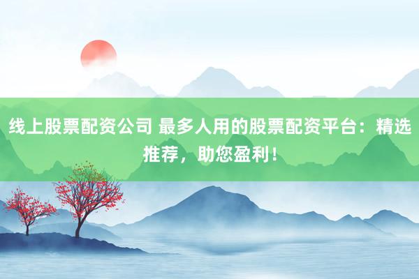 线上股票配资公司 最多人用的股票配资平台：精选推荐，助您盈利！