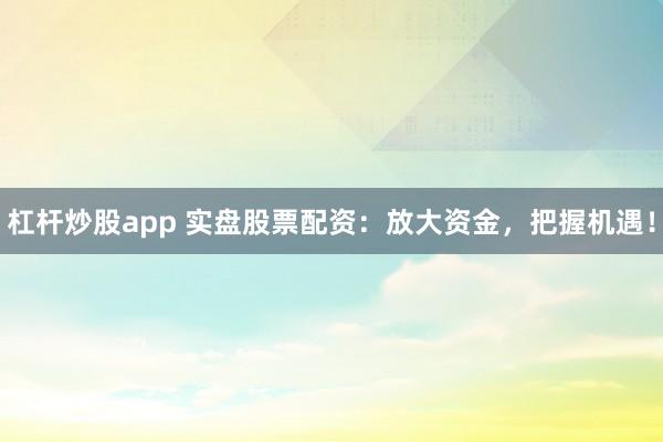 杠杆炒股app 实盘股票配资：放大资金，把握机遇！