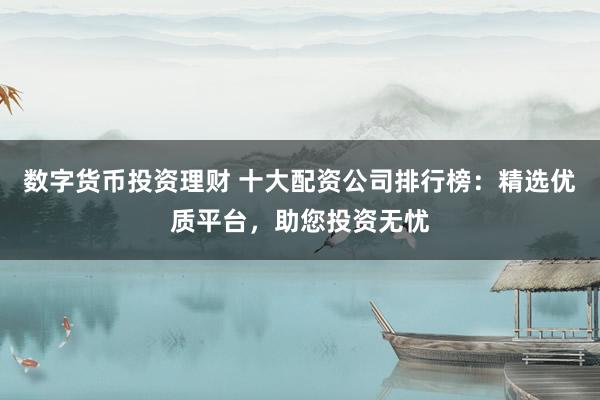数字货币投资理财 十大配资公司排行榜：精选优质平台，助您投资无忧