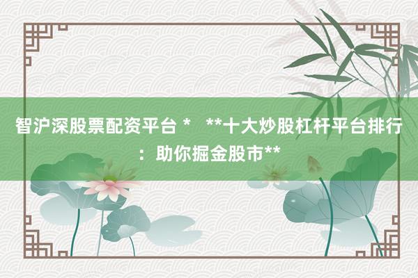 智沪深股票配资平台 *   **十大炒股杠杆平台排行：助你掘金股市**