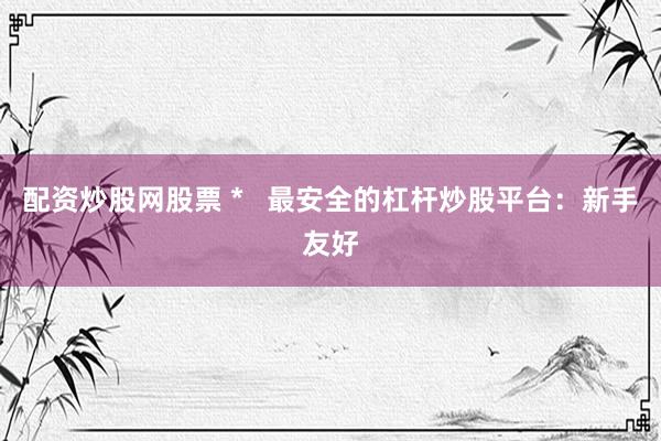 配资炒股网股票 *   最安全的杠杆炒股平台：新手友好