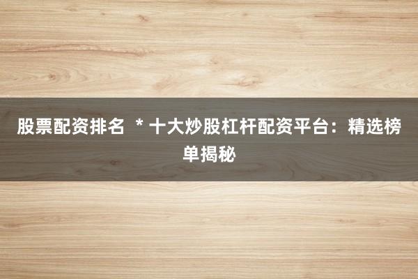 股票配资排名  * 十大炒股杠杆配资平台：精选榜单揭秘