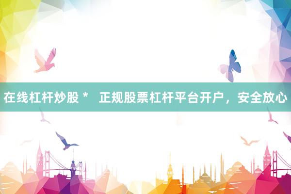 在线杠杆炒股 *   正规股票杠杆平台开户，安全放心