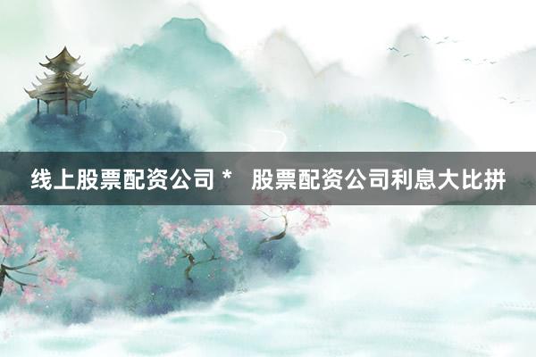 线上股票配资公司 *   股票配资公司利息大比拼