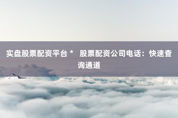 实盘股票配资平台 *   股票配资公司电话：快速查询通道
