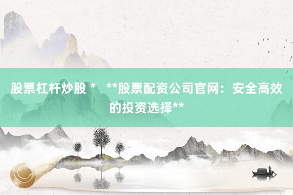 股票杠杆炒股 *   **股票配资公司官网：安全高效的投资选择**