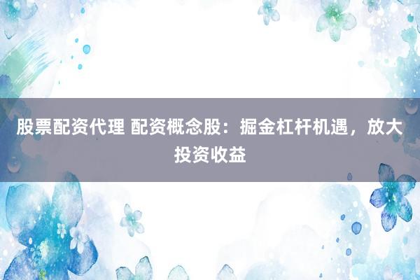 股票配资代理 配资概念股：掘金杠杆机遇，放大投资收益
