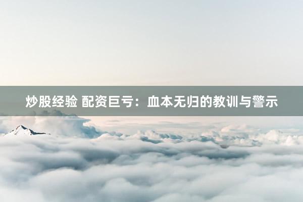 炒股经验 配资巨亏：血本无归的教训与警示