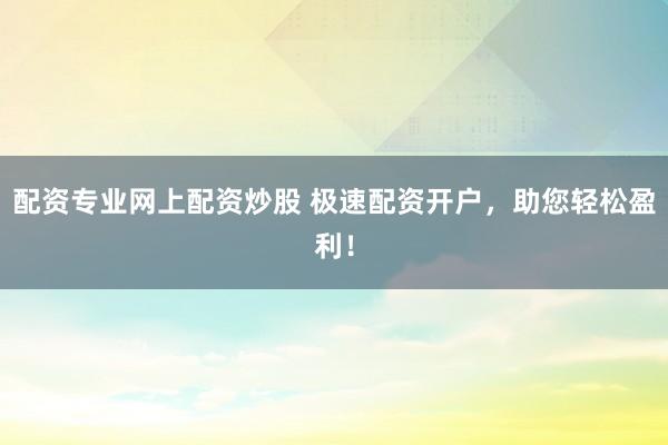 配资专业网上配资炒股 极速配资开户，助您轻松盈利！