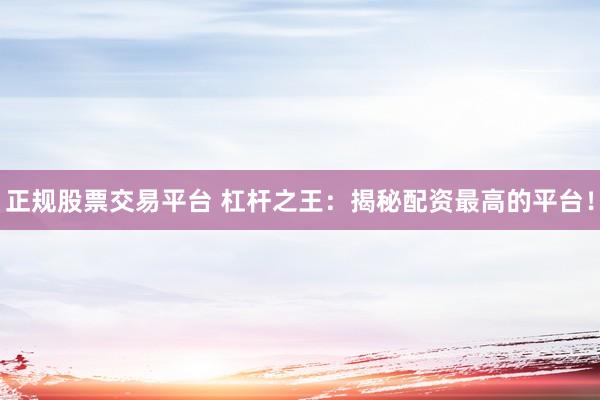 正规股票交易平台 杠杆之王：揭秘配资最高的平台！