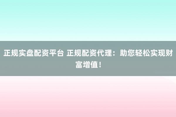 正规实盘配资平台 正规配资代理：助您轻松实现财富增值！