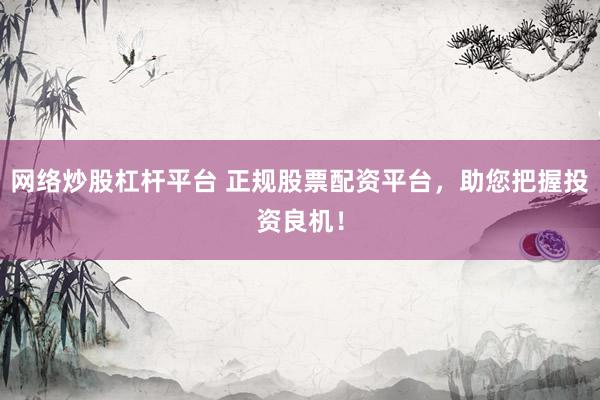 网络炒股杠杆平台 正规股票配资平台，助您把握投资良机！