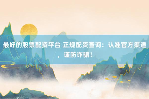 最好的股票配资平台 正规配资查询：认准官方渠道，谨防诈骗！
