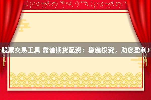 股票交易工具 靠谱期货配资：稳健投资，助您盈利！