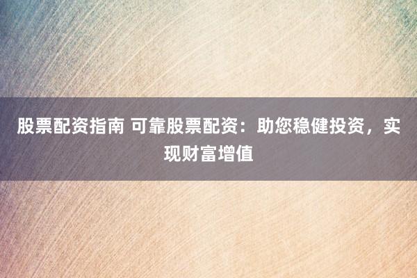 股票配资指南 可靠股票配资：助您稳健投资，实现财富增值