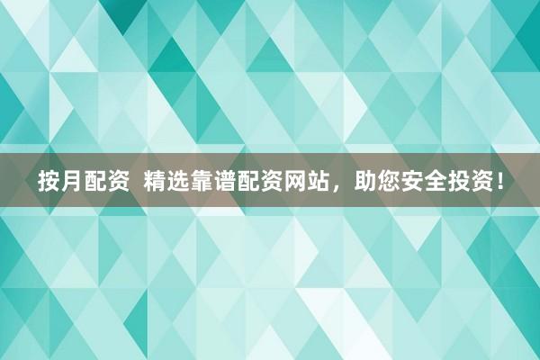 按月配资  精选靠谱配资网站，助您安全投资！