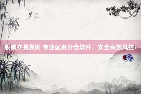股票交易规则 专业配资分仓软件，安全高效风控！