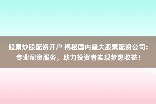 股票炒股配资开户 揭秘国内最大股票配资公司：专业配资服务，助力投资者实现梦想收益！