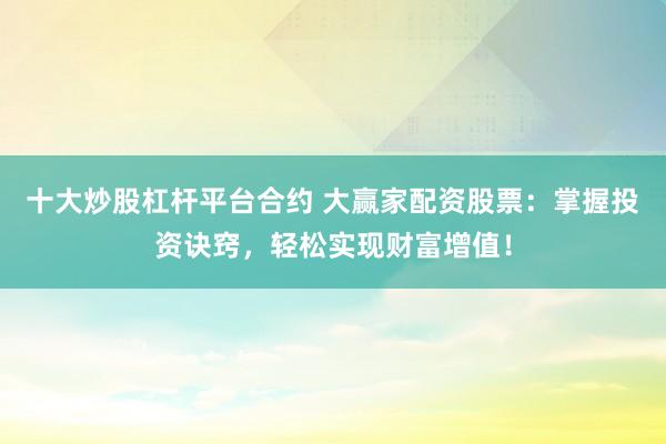 十大炒股杠杆平台合约 大赢家配资股票：掌握投资诀窍，轻松实现财富增值！