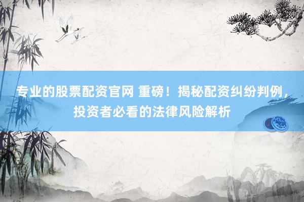 专业的股票配资官网 重磅！揭秘配资纠纷判例，投资者必看的法律风险解析